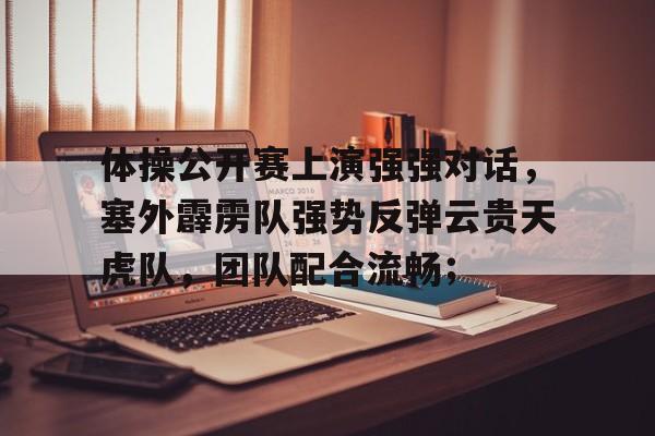 体操公开赛上演强强对话，塞外霹雳队强势反弹云贵天虎队，团队配合流畅；的简单介绍