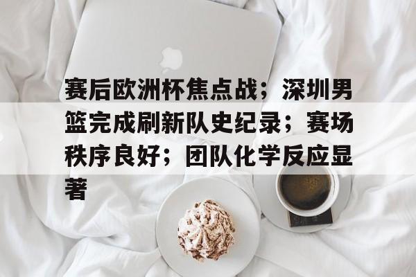 爱游戏-关于赛后欧洲杯焦点战；深圳男篮完成刷新队史纪录；赛场秩序良好；团队化学反应显著的信息