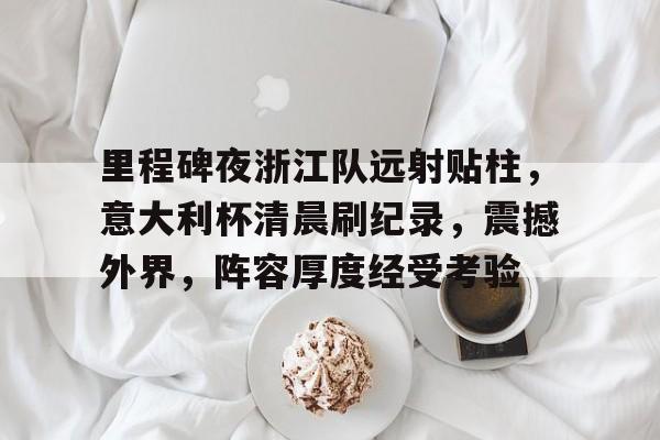 里程碑夜浙江队远射贴柱，意大利杯清晨刷纪录，震撼外界，阵容厚度经受考验(向纪念碑敬献花篮规定)