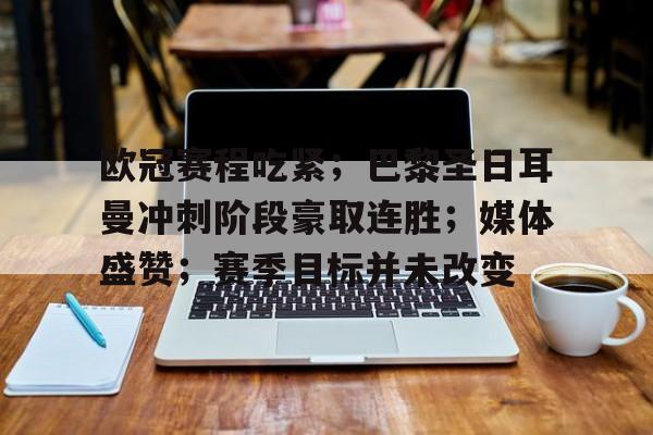 欧冠赛程吃紧；巴黎圣日耳曼冲刺阶段豪取连胜；媒体盛赞；赛季目标并未改变的简单介绍