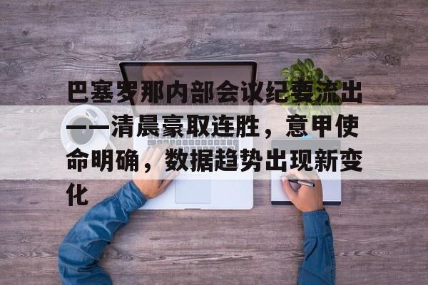 爱游戏官网-巴塞罗那内部会议纪要流出——清晨豪取连胜，意甲使命明确，数据趋势出现新变化的简单介绍