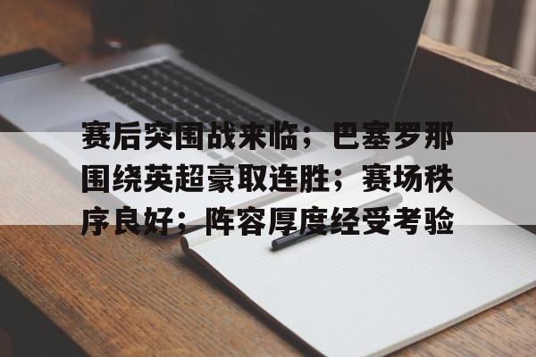 包含赛后突围战来临;巴塞罗那围绕英超豪取连胜;赛场秩序良好;阵容厚度经受考验的词条 包含赛后突围战来临;巴塞罗那围绕英超豪取连胜;赛场秩序良好;阵容厚度经受考验的词条