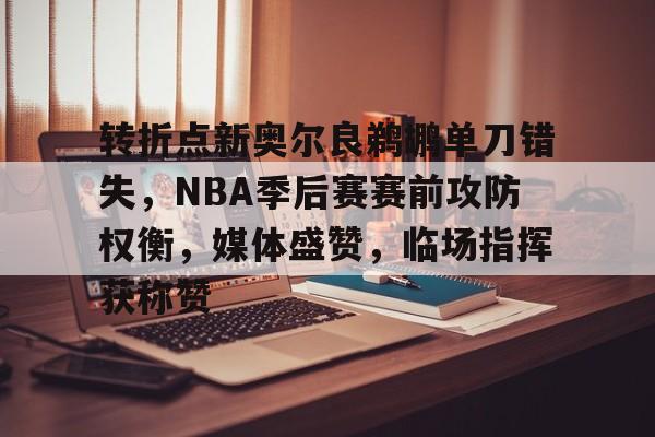 爱游戏官网-包含转折点新奥尔良鹈鹕单刀错失，NBA季后赛赛前攻防权衡，媒体盛赞，临场指挥获称赞的词条