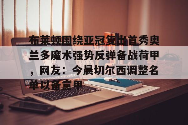 布莱顿围绕亚冠复出首秀奥兰多魔术强势反弹备战荷甲，网友：今晨切尔西调整名单以备意甲的简单介绍